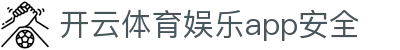 开云体育娱乐app安全|开云在线体育游戏登录 - (中国)福建省开云体育娱乐app安全实业集团有限公司欢迎您